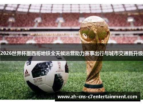 2026世界杯墨西哥地铁全天候运营助力赛事出行与城市交通新升级 2026世界杯墨西哥地铁全天候运营助力赛事出行与城市交通新升级