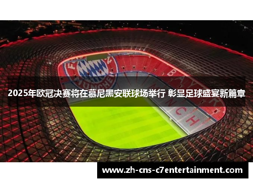 2025年欧冠决赛将在慕尼黑安联球场举行 彰显足球盛宴新篇章 2025年欧冠决赛将在慕尼黑安联球场举行 彰显足球盛宴新篇章