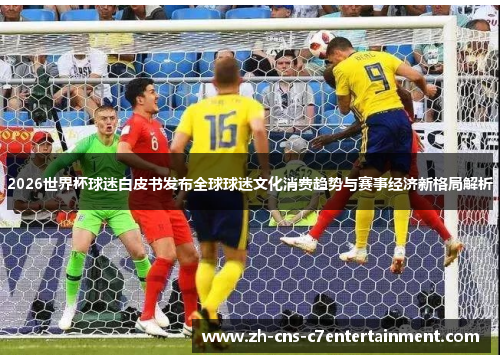 2026世界杯球迷白皮书发布全球球迷文化消费趋势与赛事经济新格局解析