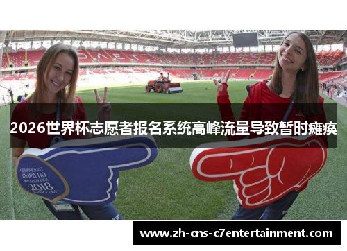 2026世界杯志愿者报名系统高峰流量导致暂时瘫痪 2026世界杯志愿者报名系统高峰流量导致暂时瘫痪