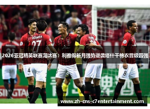 2026亚冠精英联赛淘汰赛:利雅得新月强势逆袭塔什干棉农晋级四强 2026亚冠精英联赛淘汰赛:利雅得新月强势逆袭塔什干棉农晋级四强