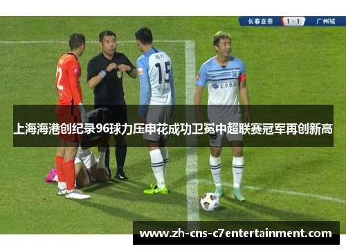 上海海港创纪录96球力压申花成功卫冕中超联赛冠军再创新高 上海海港创纪录96球力压申花成功卫冕中超联赛冠军再创新高