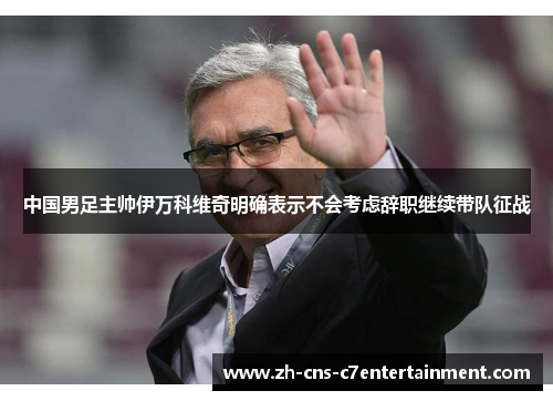 中国男足主帅伊万科维奇明确表示不会考虑辞职继续带队征战 中国男足主帅伊万科维奇明确表示不会考虑辞职继续带队征战