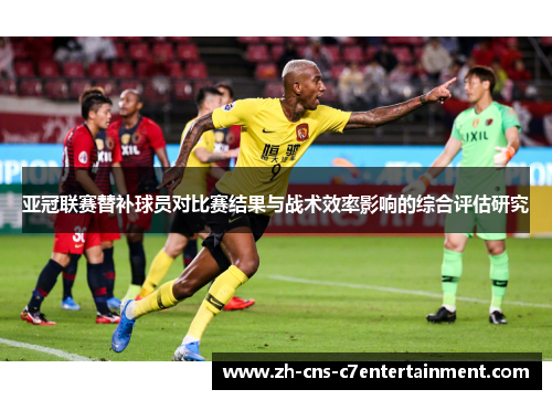 亚冠联赛替补球员对比赛结果与战术效率影响的综合评估研究 亚冠联赛替补球员对比赛结果与战术效率影响的综合评估研究