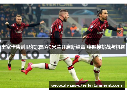 丰塞卡告别里尔加盟AC米兰开启新篇章 将迎接挑战与机遇 丰塞卡告别里尔加盟AC米兰开启新篇章 将迎接挑战与机遇