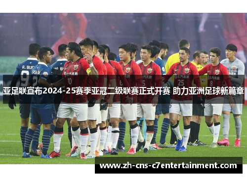 亚足联宣布2024-25赛季亚冠二级联赛正式开赛 助力亚洲足球新篇章 亚足联宣布2024-25赛季亚冠二级联赛正式开赛 助力亚洲足球新篇章