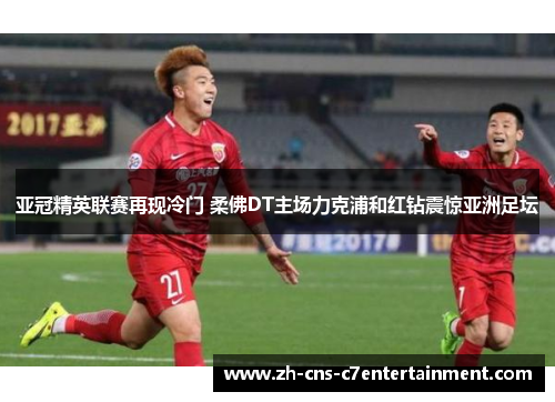亚冠精英联赛再现冷门 柔佛DT主场力克浦和红钻震惊亚洲足坛 亚冠精英联赛再现冷门 柔佛DT主场力克浦和红钻震惊亚洲足坛