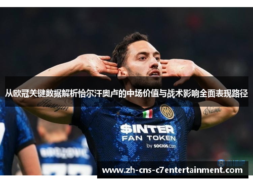 从欧冠关键数据解析恰尔汗奥卢的中场价值与战术影响全面表现路径