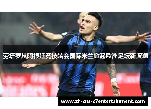 劳塔罗从阿根廷竞技转会国际米兰掀起欧洲足坛新波澜 劳塔罗从阿根廷竞技转会国际米兰掀起欧洲足坛新波澜