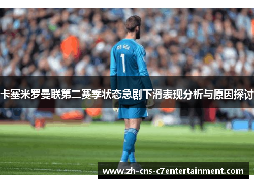 卡塞米罗曼联第二赛季状态急剧下滑表现分析与原因探讨