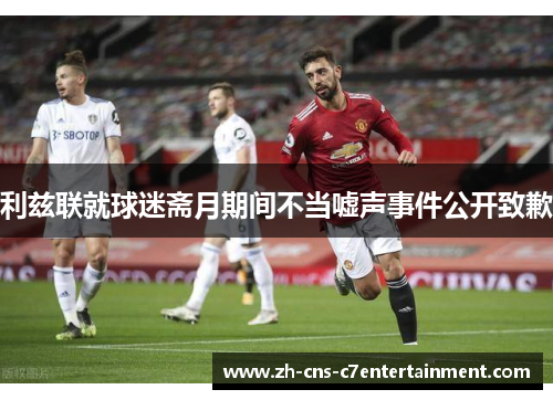 利兹联就球迷斋月期间不当嘘声事件公开致歉 利兹联就球迷斋月期间不当嘘声事件公开致歉