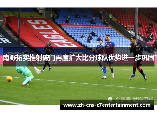 南野拓实推射破门再度扩大比分球队优势进一步巩固