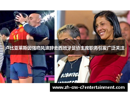 卢比亚莱斯因强吻风波辞去西班牙足协主席职务引发广泛关注