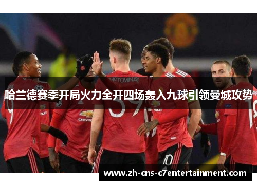 哈兰德赛季开局火力全开四场轰入九球引领曼城攻势 哈兰德赛季开局火力全开四场轰入九球引领曼城攻势
