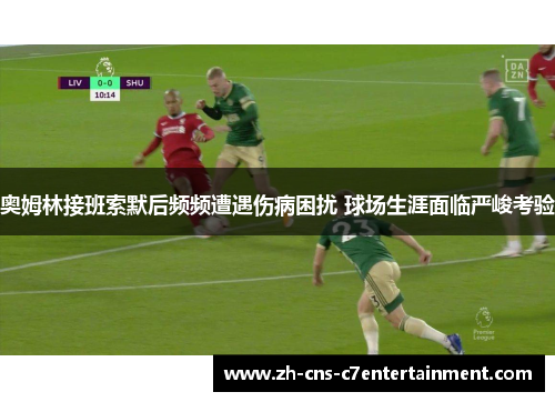 奥姆林接班索默后频频遭遇伤病困扰 球场生涯面临严峻考验 奥姆林接班索默后频频遭遇伤病困扰 球场生涯面临严峻考验
