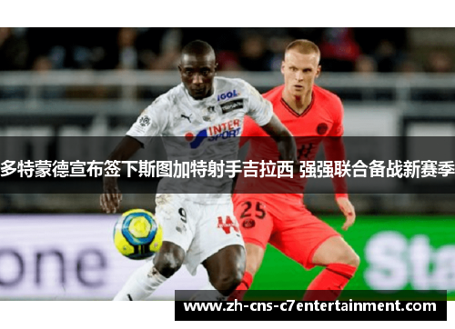 多特蒙德宣布签下斯图加特射手吉拉西 强强联合备战新赛季 多特蒙德宣布签下斯图加特射手吉拉西 强强联合备战新赛季