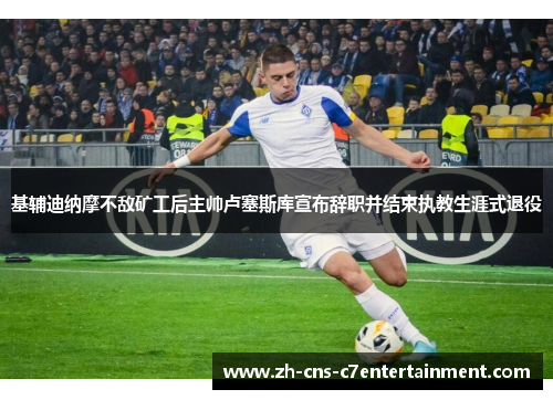 基辅迪纳摩不敌矿工后主帅卢塞斯库宣布辞职并结束执教生涯式退役 基辅迪纳摩不敌矿工后主帅卢塞斯库宣布辞职并结束执教生涯式退役