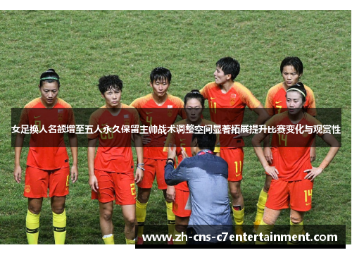 女足换人名额增至五人永久保留主帅战术调整空间显著拓展提升比赛变化与观赏性 女足换人名额增至五人永久保留主帅战术调整空间显著拓展提升比赛变化与观赏性