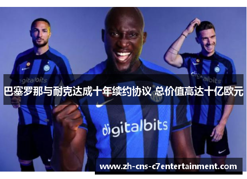 巴塞罗那与耐克达成十年续约协议 总价值高达十亿欧元 巴塞罗那与耐克达成十年续约协议 总价值高达十亿欧元