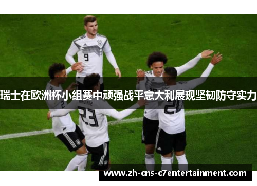 瑞士在欧洲杯小组赛中顽强战平意大利展现坚韧防守实力 瑞士在欧洲杯小组赛中顽强战平意大利展现坚韧防守实力