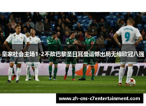 皇家社会主场1-2不敌巴黎圣日耳曼遗憾出局无缘欧冠八强 皇家社会主场1-2不敌巴黎圣日耳曼遗憾出局无缘欧冠八强
