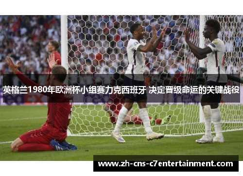 英格兰1980年欧洲杯小组赛力克西班牙 决定晋级命运的关键战役