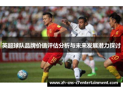 英超球队品牌价值评估分析与未来发展潜力探讨 英超球队品牌价值评估分析与未来发展潜力探讨