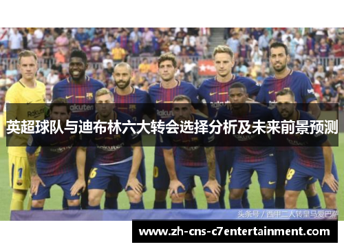 英超球队与迪布林六大转会选择分析及未来前景预测