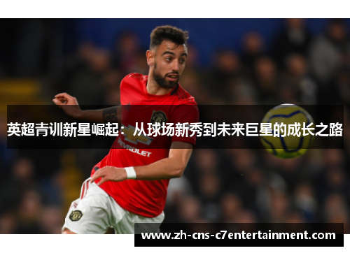 英超青训新星崛起：从球场新秀到未来巨星的成长之路