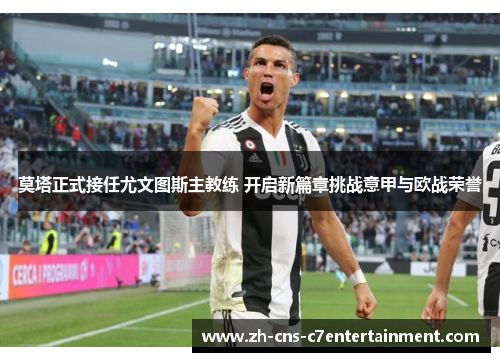莫塔正式接任尤文图斯主教练 开启新篇章挑战意甲与欧战荣誉 莫塔正式接任尤文图斯主教练 开启新篇章挑战意甲与欧战荣誉