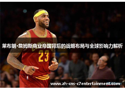 莱布朗·詹姆斯商业帝国背后的战略布局与全球影响力解析 莱布朗·詹姆斯商业帝国背后的战略布局与全球影响力解析