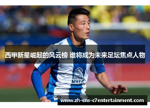 西甲新星崛起的风云榜 谁将成为未来足坛焦点人物