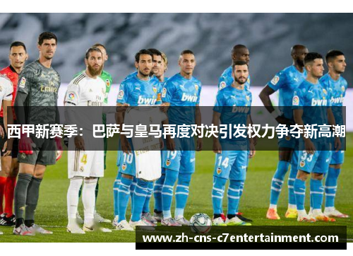 西甲新赛季：巴萨与皇马再度对决引发权力争夺新高潮
