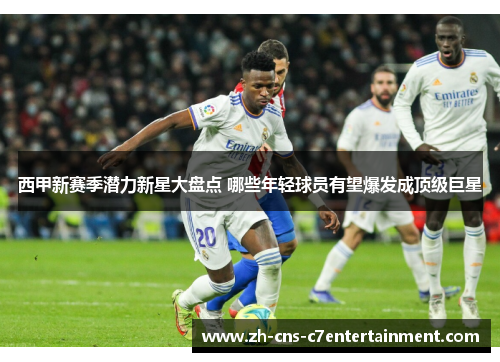 西甲新赛季潜力新星大盘点 哪些年轻球员有望爆发成顶级巨星